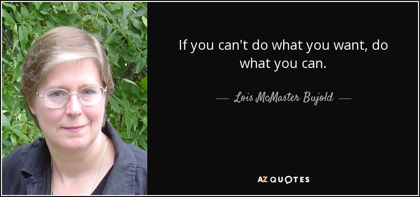 If you can't do what you want, do what you can. - Lois McMaster Bujold