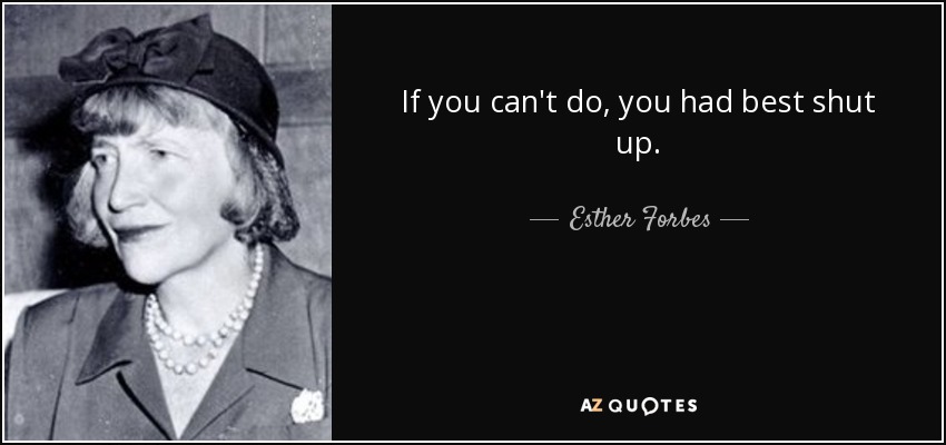 If you can't do, you had best shut up. - Esther Forbes