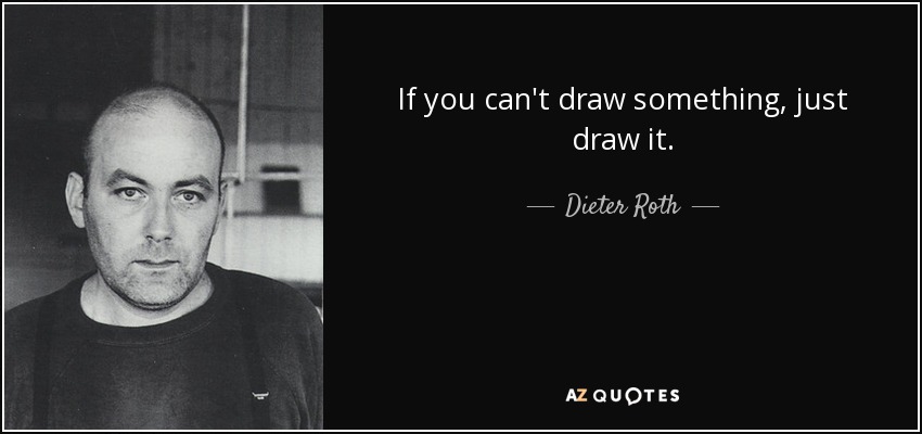 If you can't draw something, just draw it. - Dieter Roth