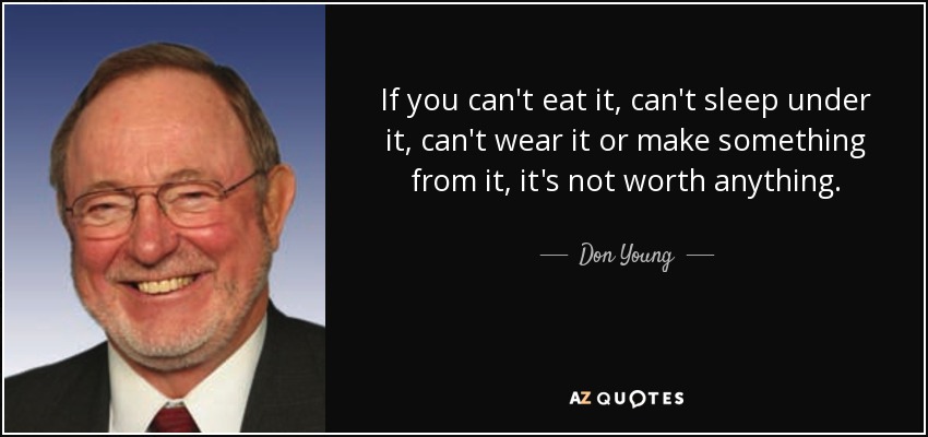 If you can't eat it, can't sleep under it, can't wear it or make something from it, it's not worth anything. - Don Young