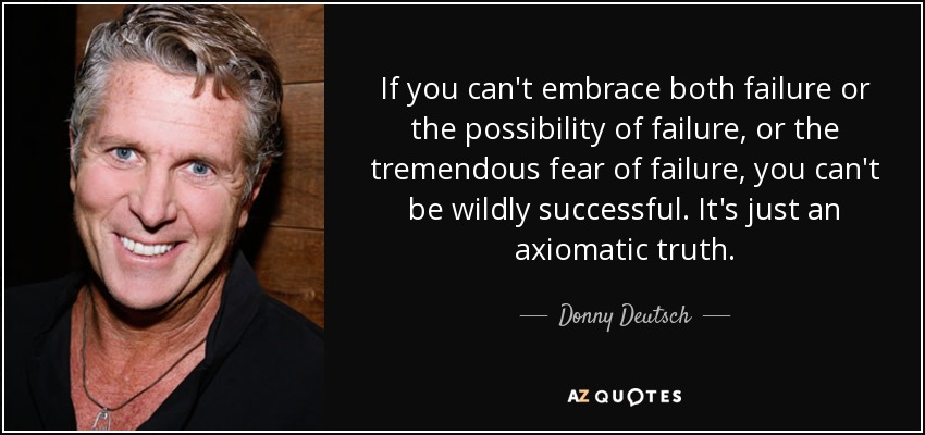 If you can't embrace both failure or the possibility of failure, or the tremendous fear of failure, you can't be wildly successful. It's just an axiomatic truth. - Donny Deutsch
