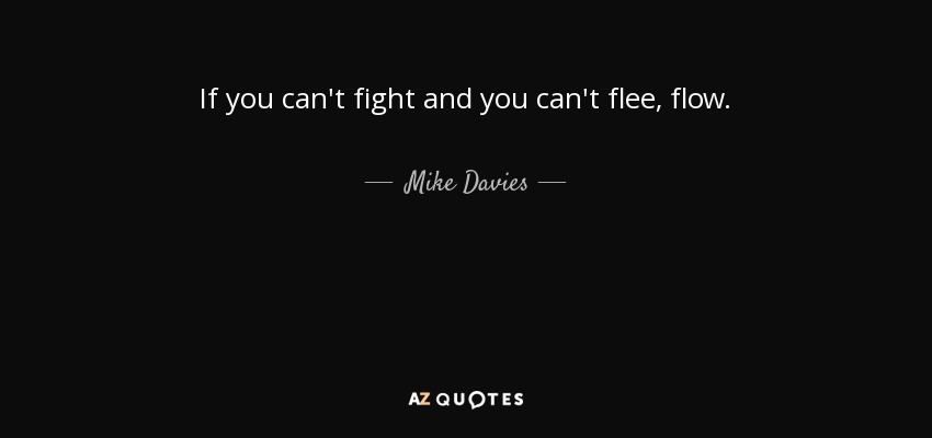 If you can't fight and you can't flee, flow. - Mike Davies
