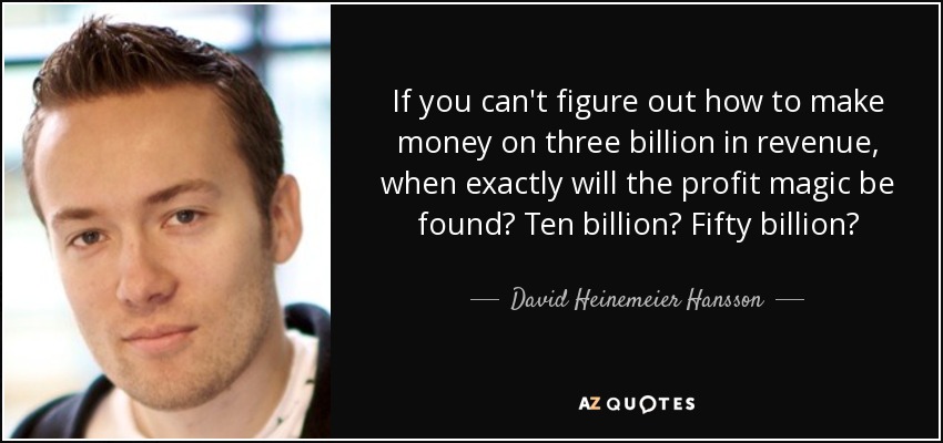 If you can't figure out how to make money on three billion in revenue, when exactly will the profit magic be found? Ten billion? Fifty billion? - David Heinemeier Hansson