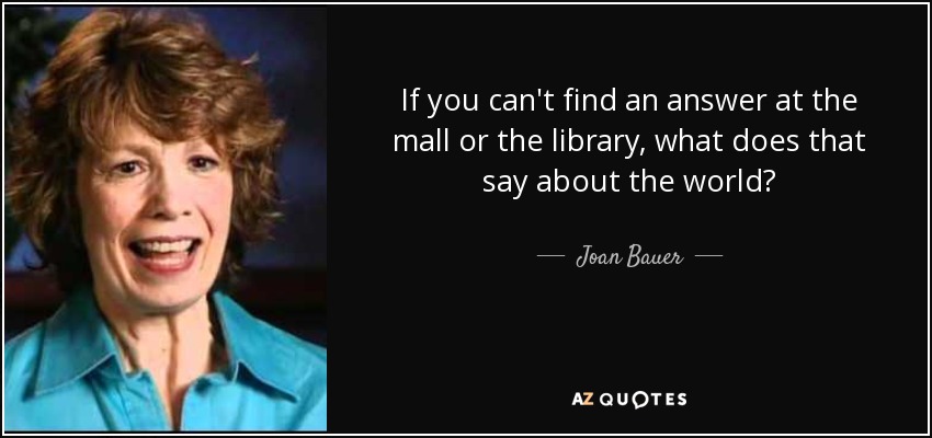 If you can't find an answer at the mall or the library, what does that say about the world? - Joan Bauer
