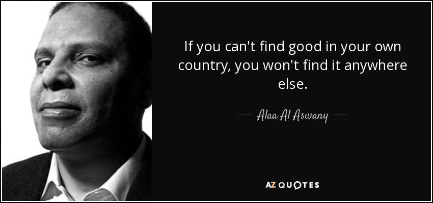 If you can't find good in your own country, you won't find it anywhere else. - Alaa Al Aswany