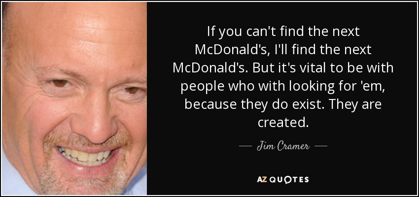 If you can't find the next McDonald's, I'll find the next McDonald's. But it's vital to be with people who with looking for 'em, because they do exist. They are created. - Jim Cramer