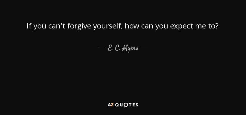 If you can't forgive yourself, how can you expect me to? - E. C. Myers