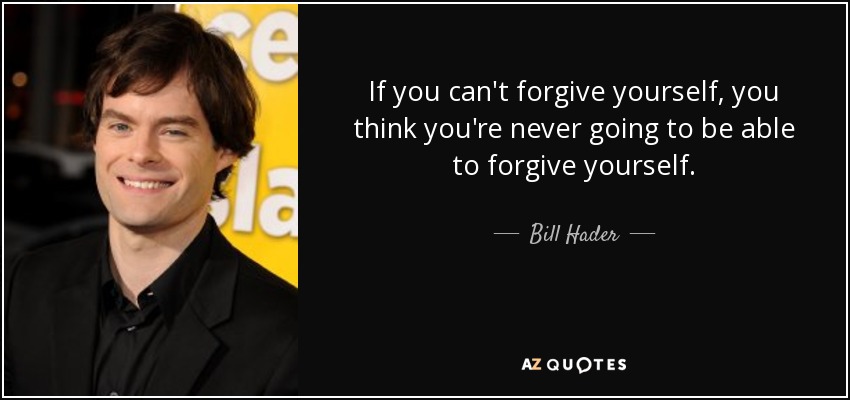 If you can't forgive yourself, you think you're never going to be able to forgive yourself. - Bill Hader