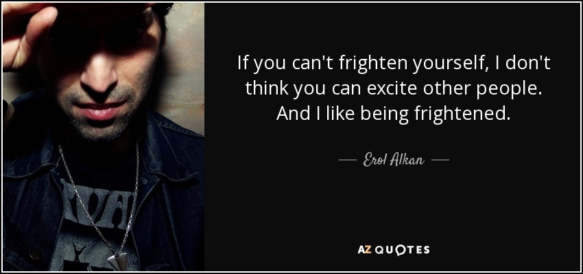 If you can't frighten yourself, I don't think you can excite other people. And I like being frightened. - Erol Alkan