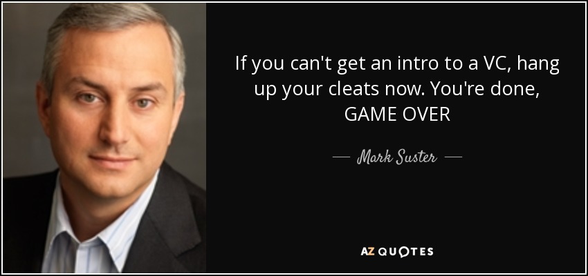 If you can't get an intro to a VC, hang up your cleats now. You're done, GAME OVER - Mark Suster