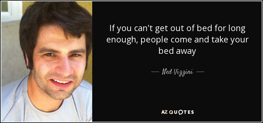 If you can't get out of bed for long enough, people come and take your bed away - Ned Vizzini