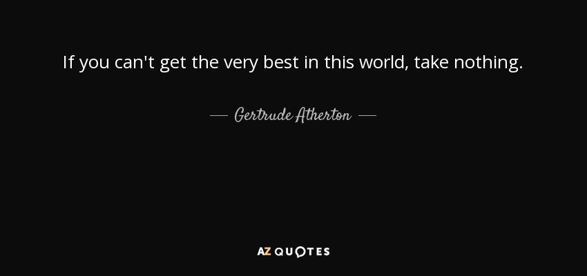 If you can't get the very best in this world, take nothing. - Gertrude Atherton