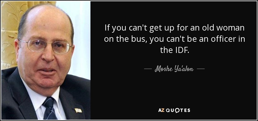 If you can't get up for an old woman on the bus, you can't be an officer in the IDF. - Moshe Ya'alon