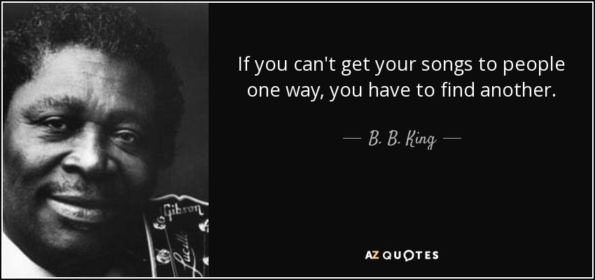 If you can't get your songs to people one way, you have to find another. - B. B. King