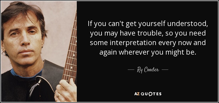 If you can't get yourself understood, you may have trouble, so you need some interpretation every now and again wherever you might be. - Ry Cooder