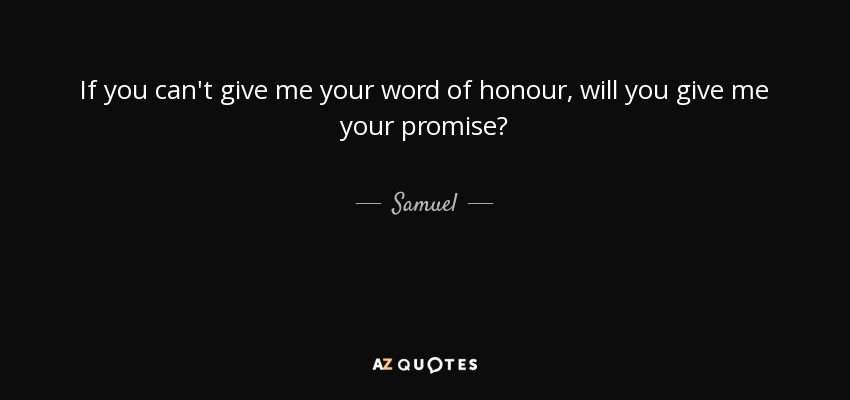 If you can't give me your word of honour, will you give me your promise? - Samuel