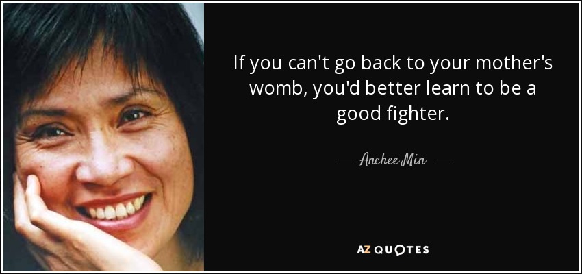 If you can't go back to your mother's womb, you'd better learn to be a good fighter. - Anchee Min