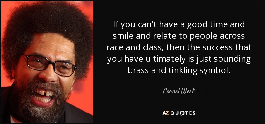 If you can't have a good time and smile and relate to people across race and class, then the success that you have ultimately is just sounding brass and tinkling symbol. - Cornel West