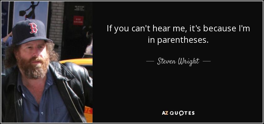 If you can't hear me, it's because I'm in parentheses. - Steven Wright