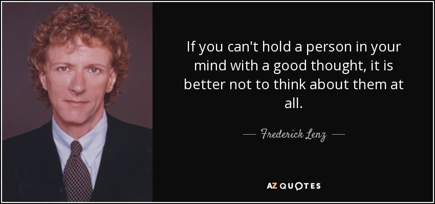 If you can't hold a person in your mind with a good thought, it is better not to think about them at all. - Frederick Lenz