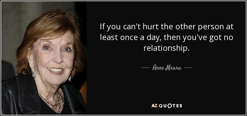 If you can't hurt the other person at least once a day, then you've got no relationship. - Anne Meara