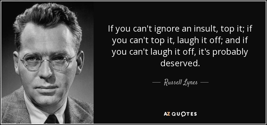If you can't ignore an insult, top it; if you can't top it, laugh it off; and if you can't laugh it off, it's probably deserved. - Russell Lynes