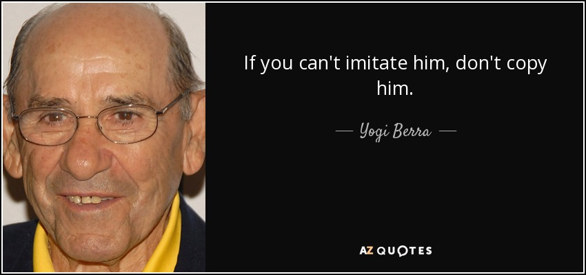 If you can't imitate him, don't copy him. - Yogi Berra