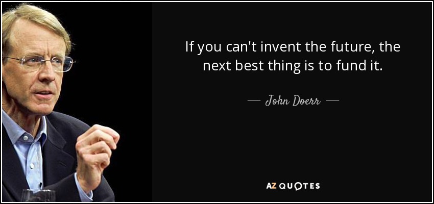 If you can't invent the future, the next best thing is to fund it. - John Doerr