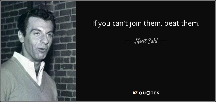 If you can't join them, beat them. - Mort Sahl