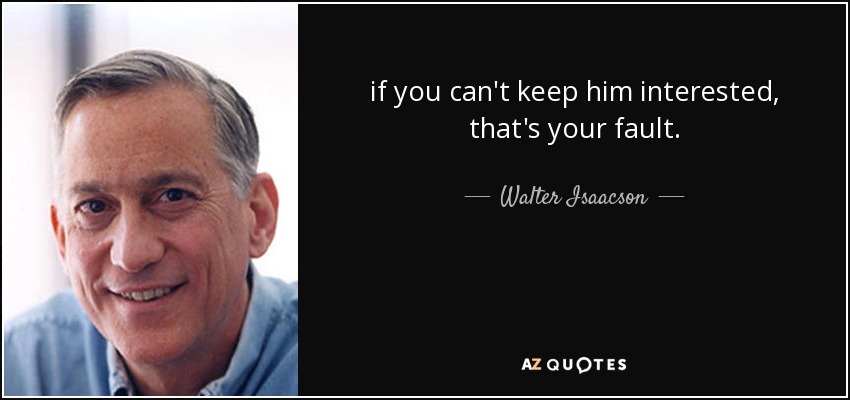 if you can't keep him interested, that's your fault. - Walter Isaacson