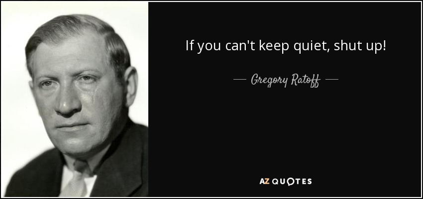 If you can't keep quiet, shut up! - Gregory Ratoff