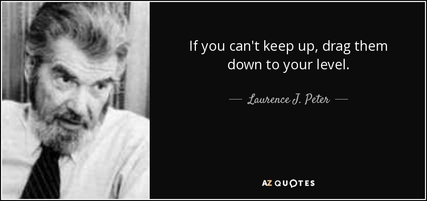 If you can't keep up, drag them down to your level. - Laurence J. Peter