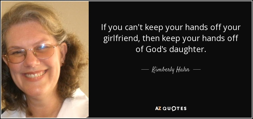 If you can't keep your hands off your girlfriend, then keep your hands off of God's daughter. - Kimberly Hahn