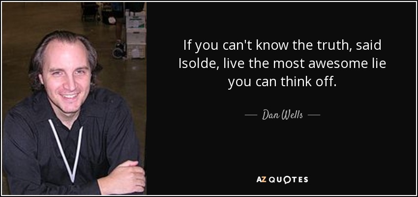 If you can't know the truth, said Isolde, live the most awesome lie you can think off. - Dan Wells