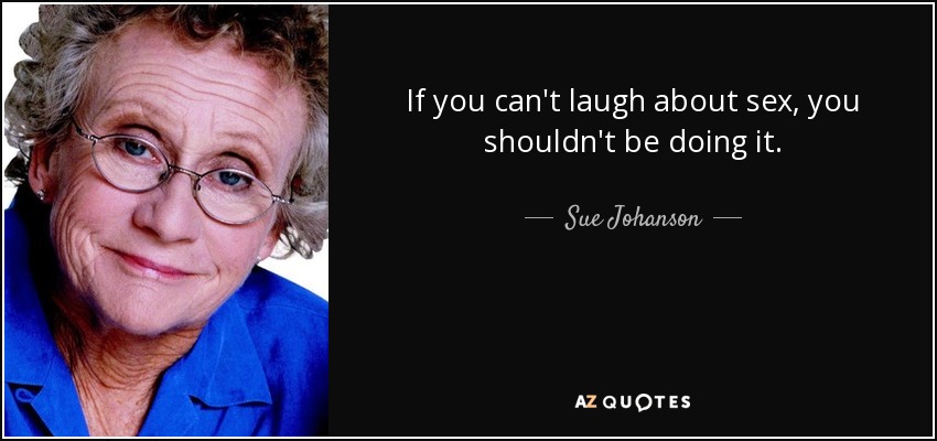 If you can't laugh about sex, you shouldn't be doing it. - Sue Johanson