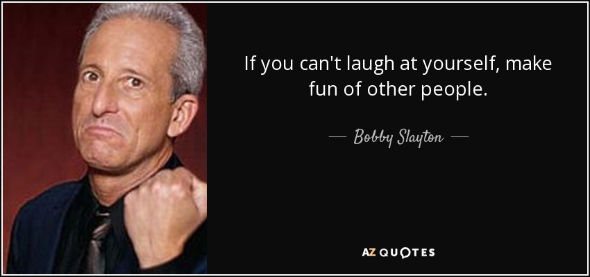 If you can't laugh at yourself, make fun of other people. - Bobby Slayton