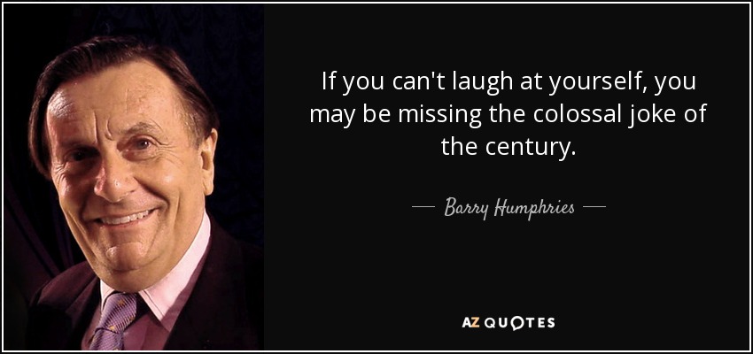 If you can't laugh at yourself, you may be missing the colossal joke of the century. - Barry Humphries