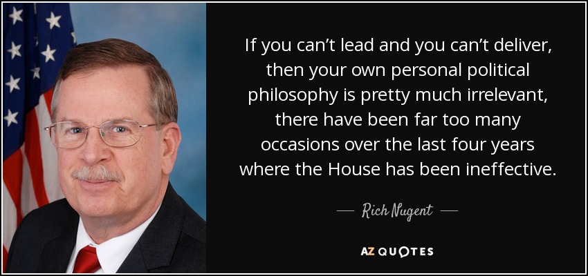 If you can’t lead and you can’t deliver, then your own personal political philosophy is pretty much irrelevant, there have been far too many occasions over the last four years where the House has been ineffective. - Rich Nugent