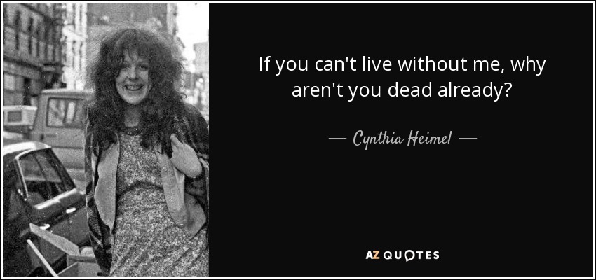 If you can't live without me, why aren't you dead already? - Cynthia Heimel