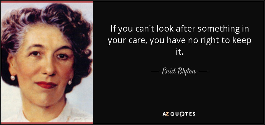 If you can't look after something in your care, you have no right to keep it. - Enid Blyton