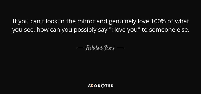 If you can't look in the mirror and genuinely love 100% of what you see, how can you possibly say 
