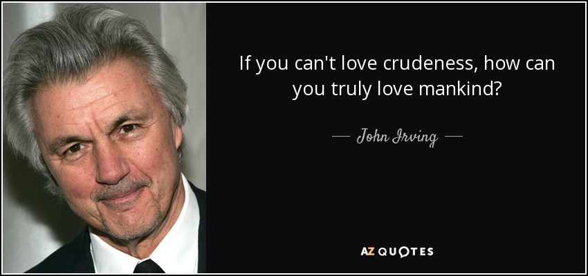 If you can't love crudeness, how can you truly love mankind? - John Irving