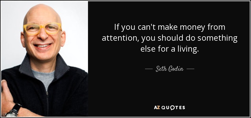 If you can't make money from attention, you should do something else for a living. - Seth Godin