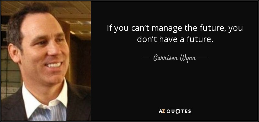 If you can’t manage the future, you don’t have a future. - Garrison Wynn