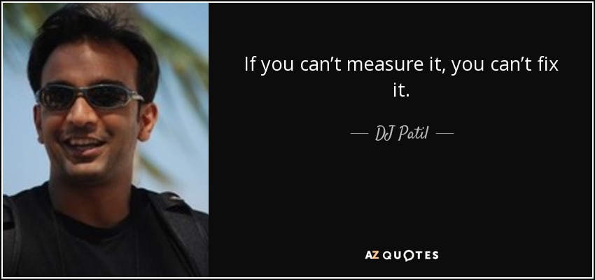 If you can’t measure it, you can’t fix it. - DJ Patil