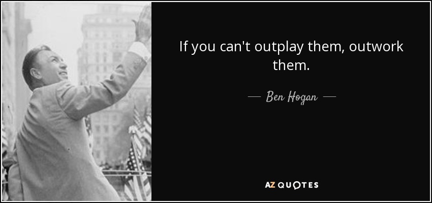 If you can't outplay them, outwork them. - Ben Hogan