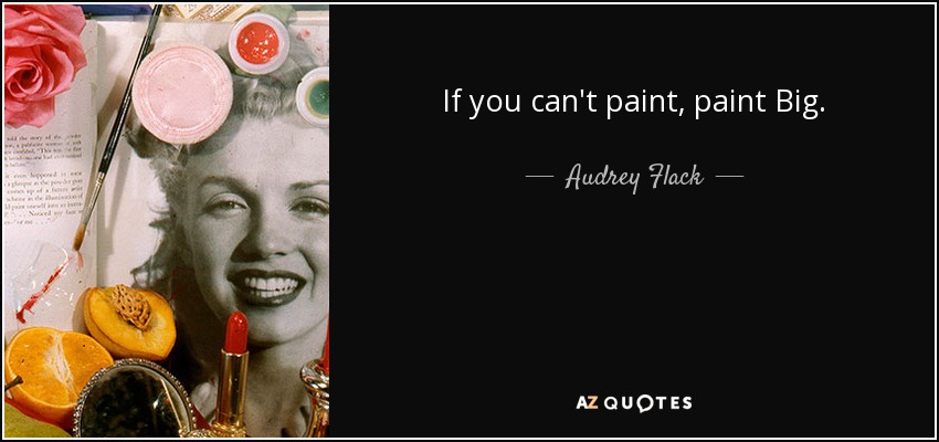 If you can't paint, paint Big. - Audrey Flack