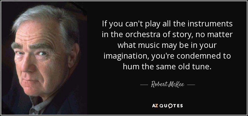 If you can't play all the instruments in the orchestra of story, no matter what music may be in your imagination, you're condemned to hum the same old tune. - Robert McKee