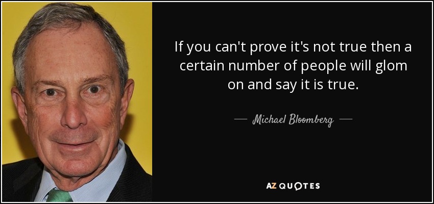 If you can't prove it's not true then a certain number of people will glom on and say it is true. - Michael Bloomberg