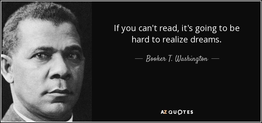 If you can't read, it's going to be hard to realize dreams. - Booker T. Washington